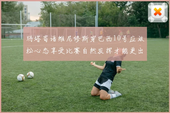 玛塔寄语维尼修斯穿巴西10号应放松心态享受比赛自然发挥才能更出色