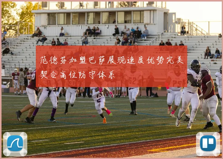 范德芬加盟巴萨展现速度优势完美契合高位防守体系