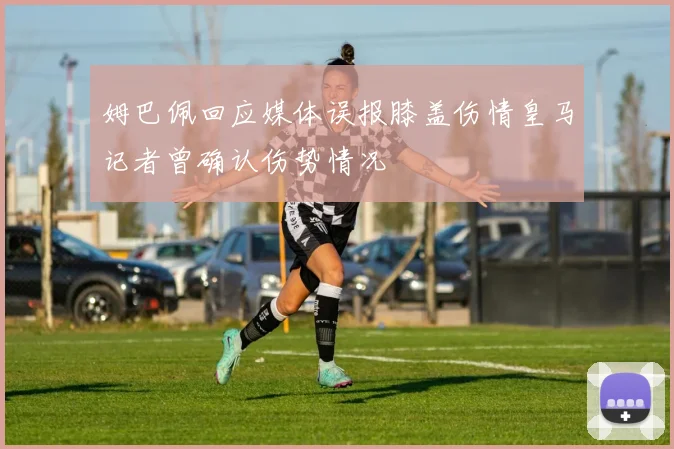 姆巴佩回应媒体误报膝盖伤情皇马记者曾确认伤势情况