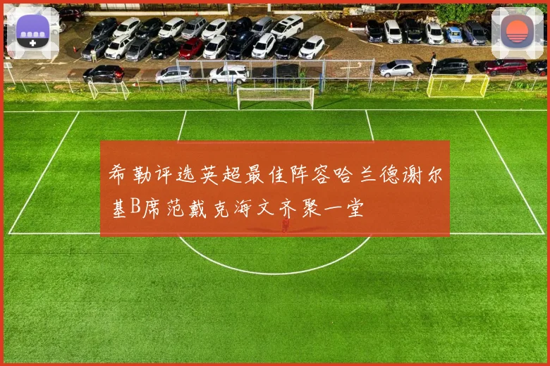 希勒评选英超最佳阵容哈兰德谢尔基B席范戴克海文齐聚一堂