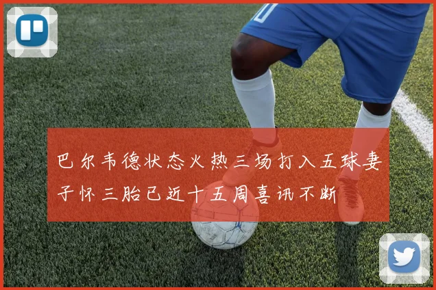巴尔韦德状态火热三场打入五球妻子怀三胎已近十五周喜讯不断
