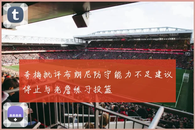 夸梅批评布朗尼防守能力不足建议停止与老詹练习投篮
