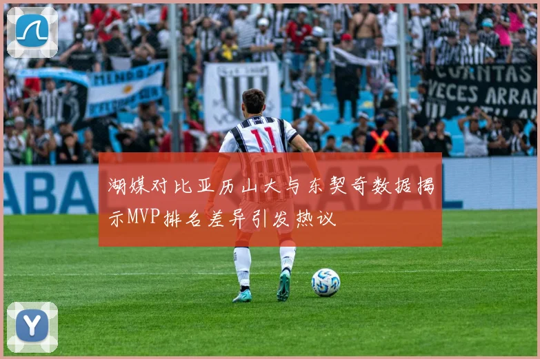 湖媒对比亚历山大与东契奇数据揭示MVP排名差异引发热议