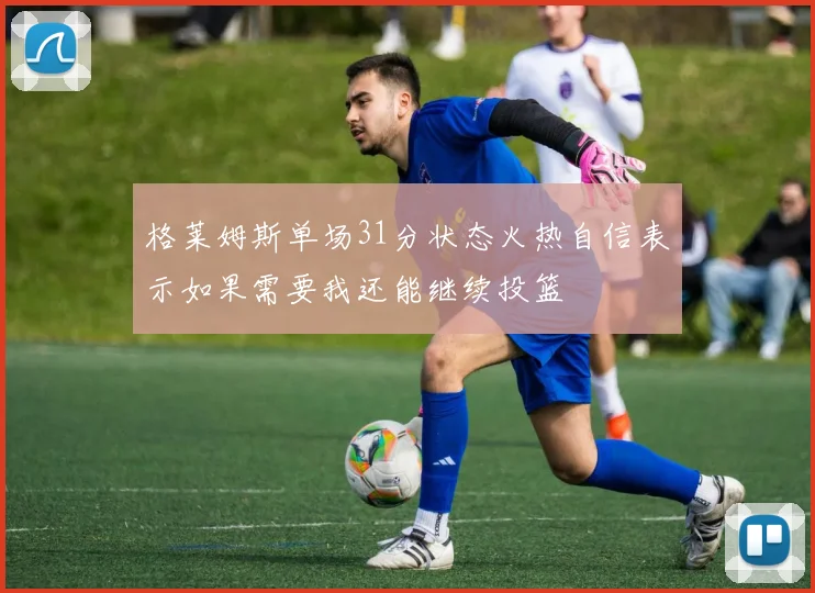 格莱姆斯单场31分状态火热自信表示如果需要我还能继续投篮