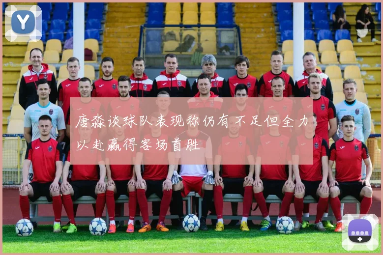 唐淼谈球队表现称仍有不足但全力以赴赢得客场首胜