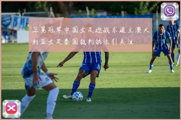 卫冕冠军中国女足迎战东道主澳大利亚女足泰国裁判执法引关注