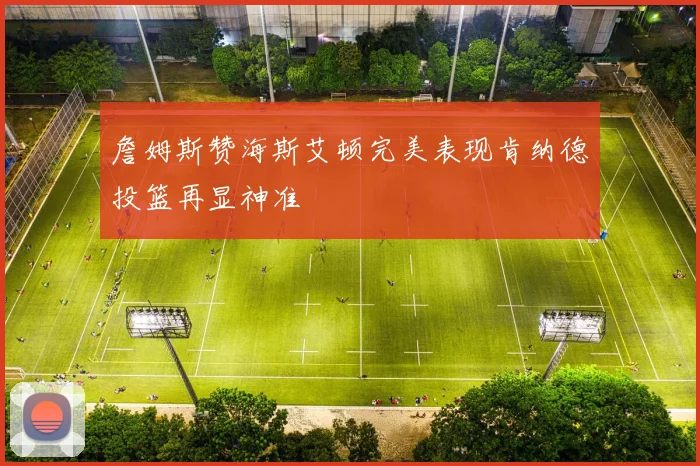 詹姆斯赞海斯艾顿完美表现肯纳德投篮再显神准
