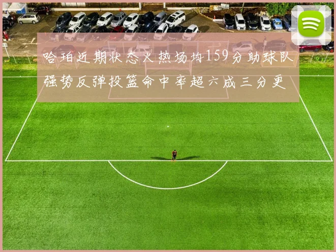 哈珀近期状态火热场均159分助球队强势反弹投篮命中率超六成三分更是惊艳