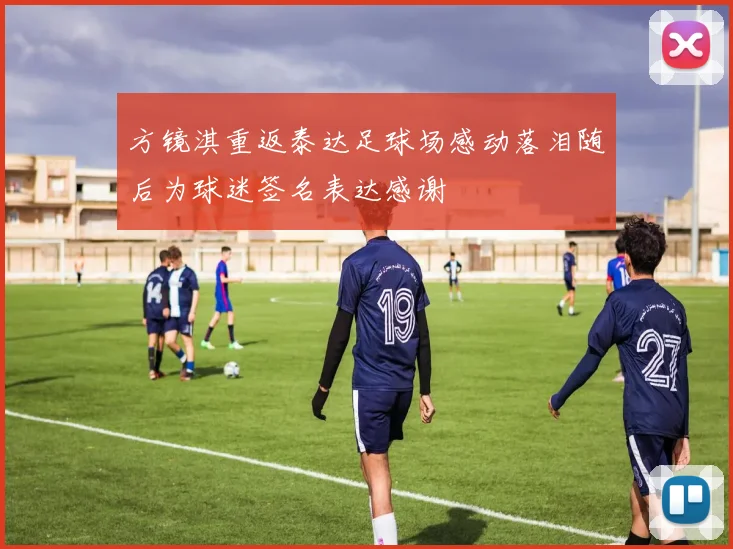 方镜淇重返泰达足球场感动落泪随后为球迷签名表达感谢
