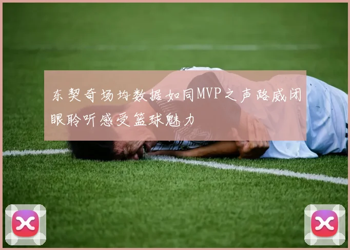 东契奇场均数据如同MVP之声路威闭眼聆听感受篮球魅力