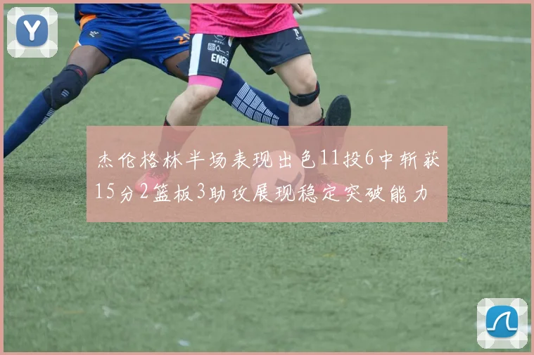 杰伦格林半场表现出色11投6中斩获15分2篮板3助攻展现稳定突破能力