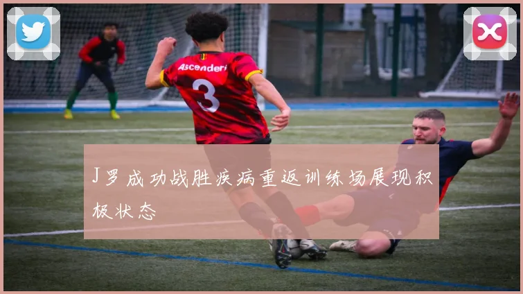 J罗成功战胜疾病重返训练场展现积极状态