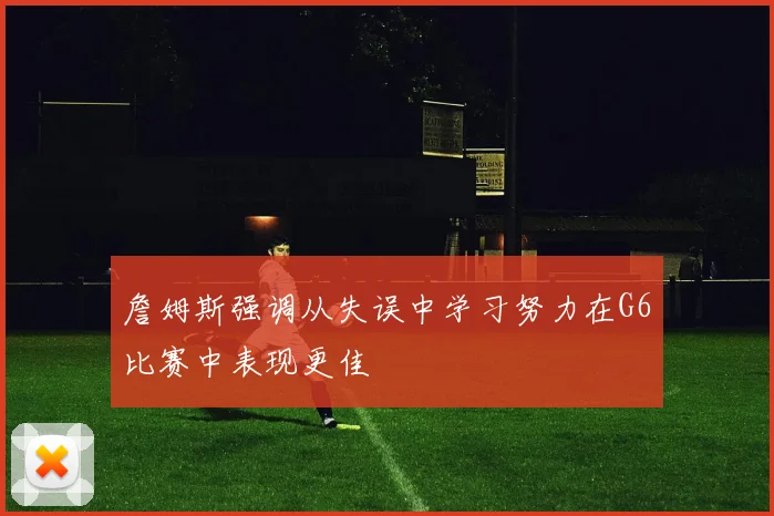 詹姆斯强调从失误中学习努力在G6比赛中表现更佳