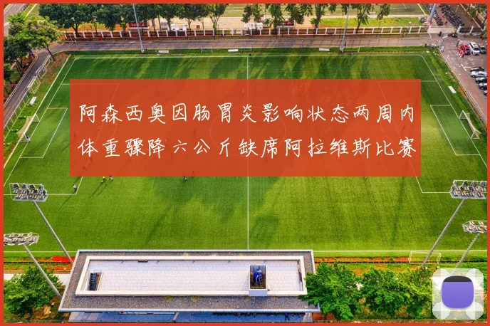 阿森西奥因肠胃炎影响状态两周内体重骤降六公斤缺席阿拉维斯比赛