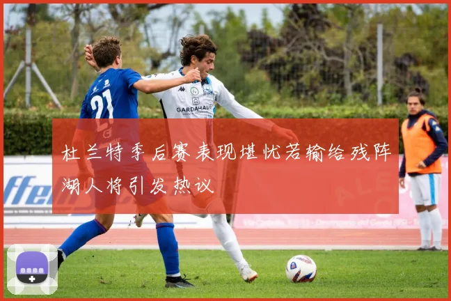 杜兰特季后赛表现堪忧若输给残阵湖人将引发热议