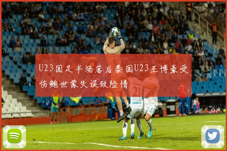 U23国足半场落后泰国U23王博豪受伤鲍世蒙失误致险情