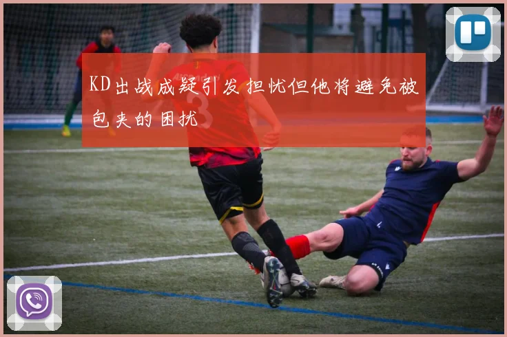 KD出战成疑引发担忧但他将避免被包夹的困扰