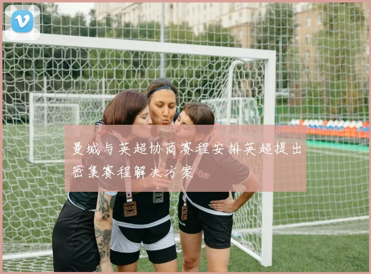 曼城与英超协商赛程安排英超提出密集赛程解决方案