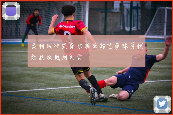 莫利纳冲突费尔明面部巴萨球员愤怒抗议裁判判罚