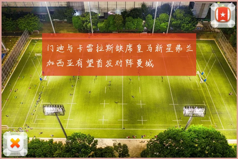 门迪与卡雷拉斯缺席皇马新星弗兰加西亚有望首发对阵曼城