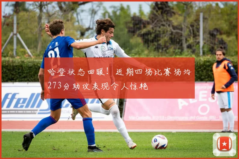 哈登状态回暖！近期四场比赛场均273分助攻表现令人惊艳