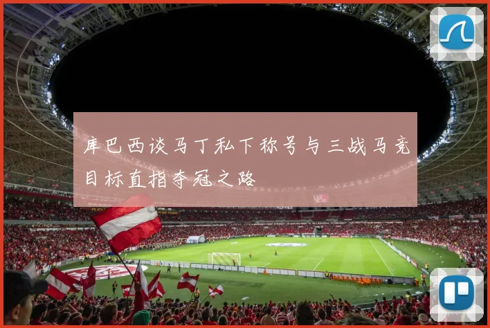 库巴西谈马丁私下称号与三战马竞目标直指夺冠之路
