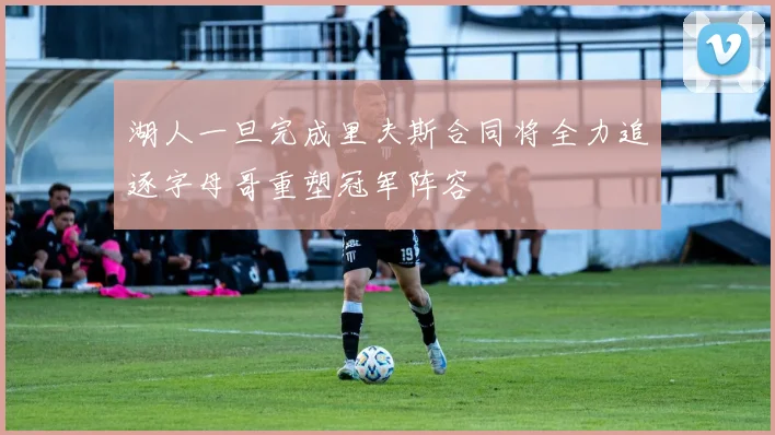 湖人一旦完成里夫斯合同将全力追逐字母哥重塑冠军阵容