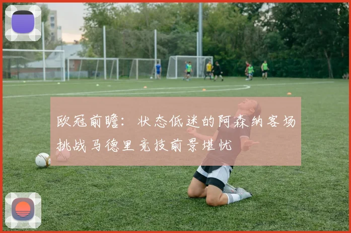 欧冠前瞻：状态低迷的阿森纳客场挑战马德里竞技前景堪忧