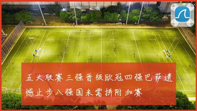 五大联赛三强晋级欧冠四强巴萨遗憾止步八强国米需拼附加赛