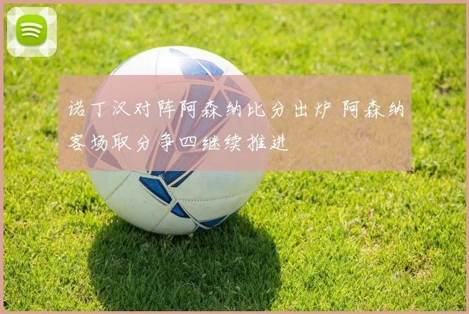 诺丁汉对阵阿森纳比分出炉 阿森纳客场取分争四继续推进