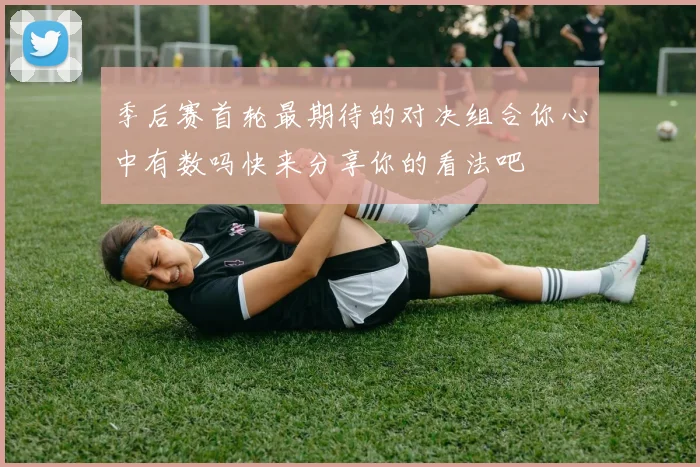 季后赛首轮最期待的对决组合你心中有数吗快来分享你的看法吧